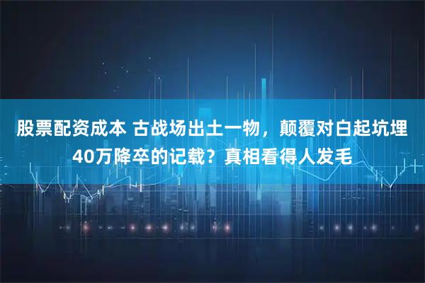 股票配资成本 古战场出土一物，颠覆对白起坑埋40万降卒的记载？真相看得人发毛