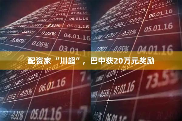 配资家 “川超”，巴中获20万元奖励