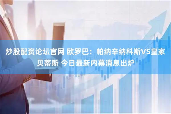 炒股配资论坛官网 欧罗巴：帕纳辛纳科斯VS皇家贝蒂斯 今日最新内幕消息出炉