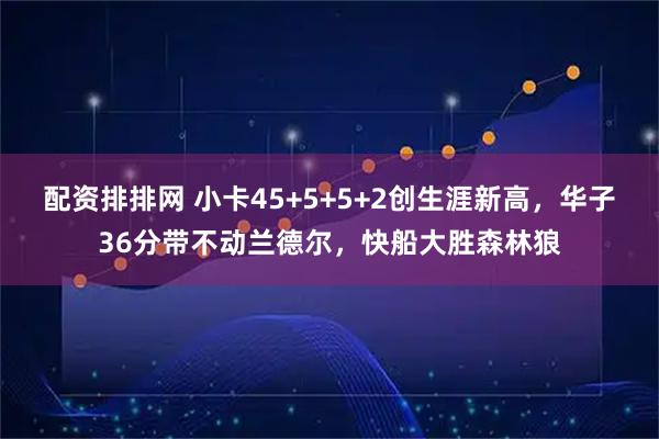 配资排排网 小卡45+5+5+2创生涯新高，华子36分带不动兰德尔，快船大胜森林狼