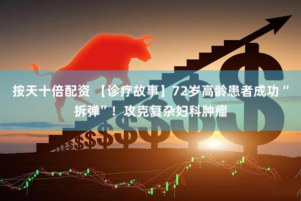 按天十倍配资 【诊疗故事】72岁高龄患者成功“拆弹”！攻克复杂妇科肿瘤