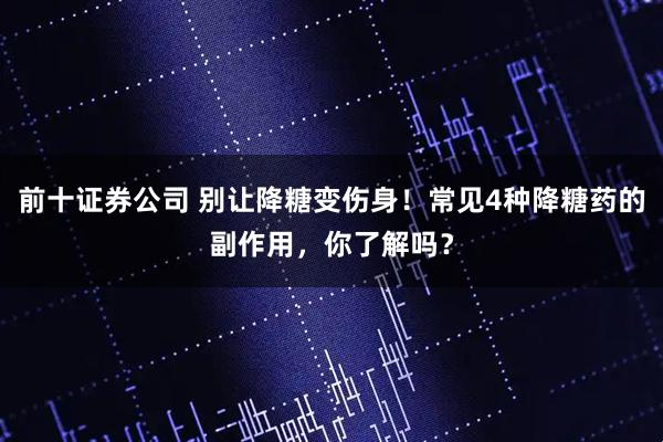 前十证券公司 别让降糖变伤身!常见4种降糖药的副作用,你了解吗?