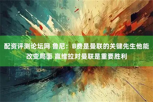 配资评测论坛网 鲁尼：B费是曼联的关键先生他能改变局面 赢维拉对曼联是重要胜利