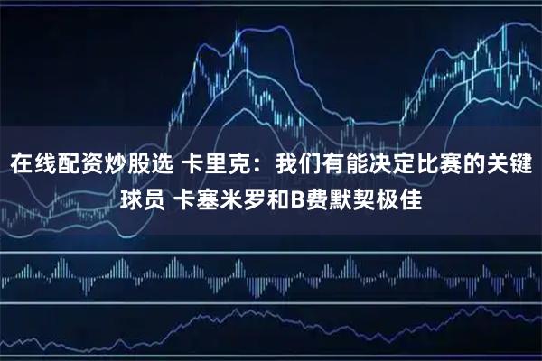 在线配资炒股选 卡里克：我们有能决定比赛的关键球员 卡塞米罗和B费默契极佳