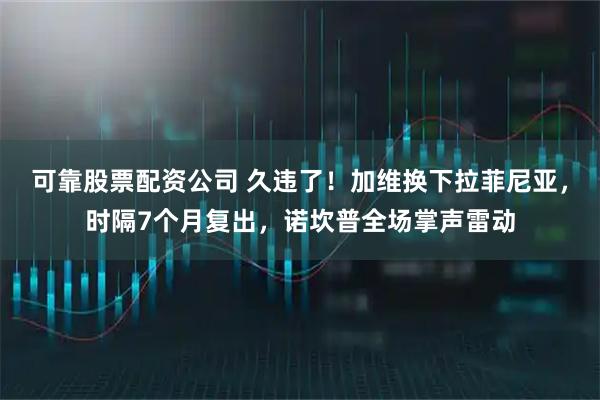 可靠股票配资公司 久违了！加维换下拉菲尼亚，时隔7个月复出，诺坎普全场掌声雷动