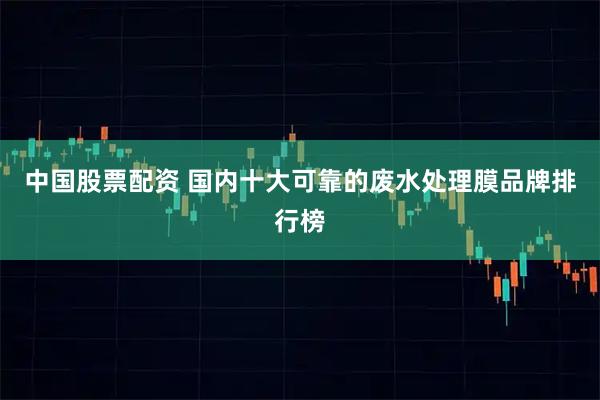 中国股票配资 国内十大可靠的废水处理膜品牌排行榜