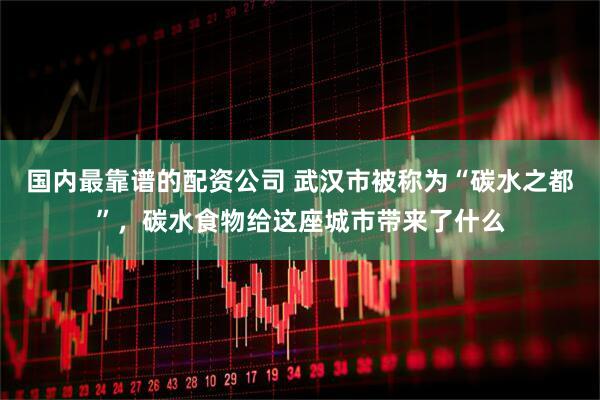 国内最靠谱的配资公司 武汉市被称为“碳水之都”，碳水食物给这座城市带来了什么