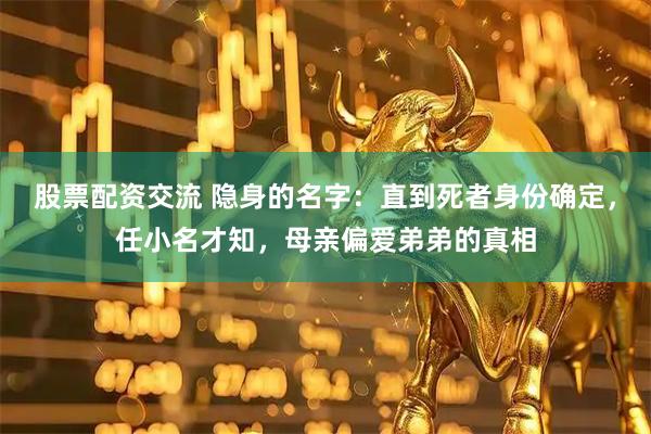 股票配资交流 隐身的名字：直到死者身份确定，任小名才知，母亲偏爱弟弟的真相
