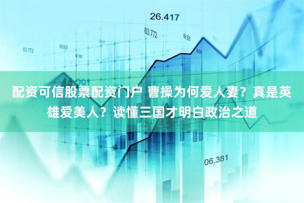 配资可信股票配资门户 曹操为何爱人妻？真是英雄爱美人？读懂三国才明白政治之道