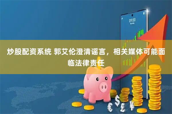 炒股配资系统 郭艾伦澄清谣言，相关媒体可能面临法律责任