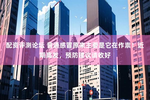 配资评测论坛 普通感冒原来主要是它在作祟！近期高发，预防建议请收好