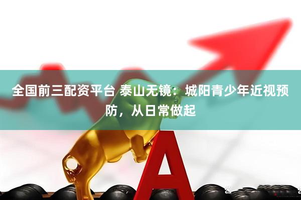 全国前三配资平台 泰山无镜：城阳青少年近视预防，从日常做起