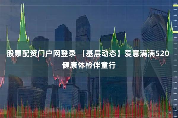股票配资门户网登录 【基层动态】爱意满满520 健康体检伴童行