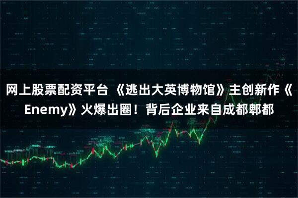 网上股票配资平台 《逃出大英博物馆》主创新作《Enemy》火爆出圈！背后企业来自成都郫都