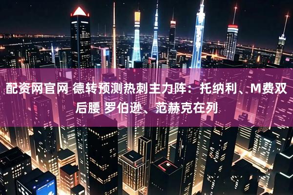 配资网官网 德转预测热刺主力阵：托纳利、M费双后腰 罗伯逊、范赫克在列