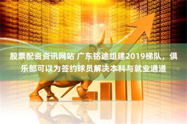 股票配资资讯网站 广东铭途组建2019梯队，俱乐部可以为签约球员解决本科与就业通道