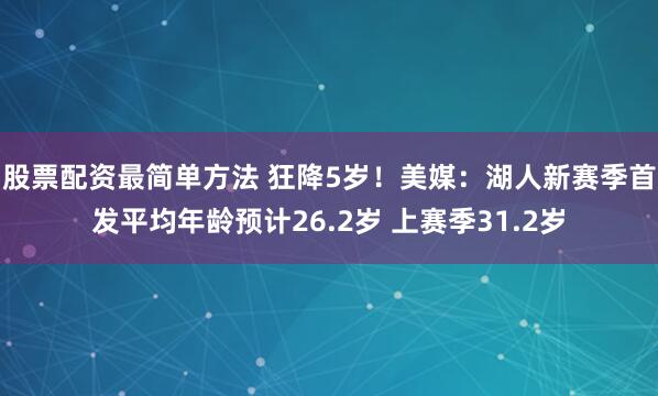 股票配资最简单方法 狂降5岁！美媒：湖人新赛季首发平均年龄预计26.2岁 上赛季31.2岁