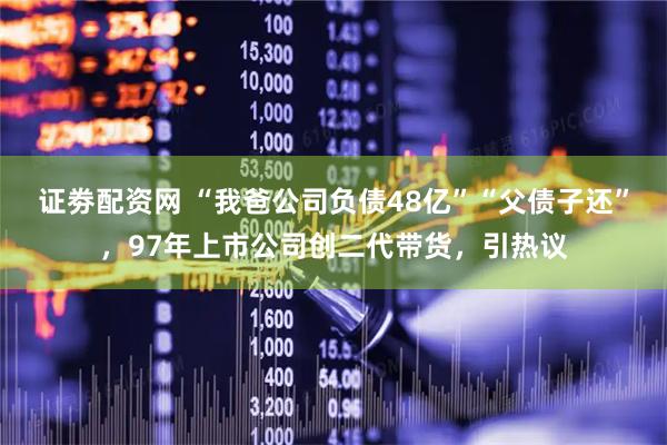 证劵配资网 “我爸公司负债48亿”“父债子还”，97年上市公司创二代带货，引热议